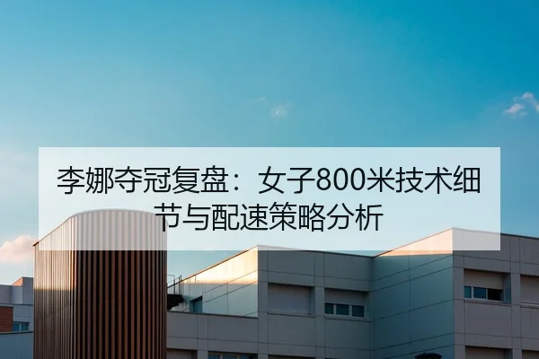 李娜夺冠复盘：女子800米技术细节与配速策略分析