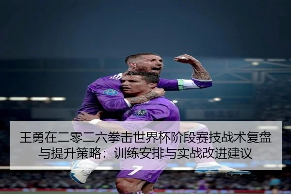 王勇在二零二六拳击世界杯阶段赛技战术复盘与提升策略：训练安排与实战改进建议