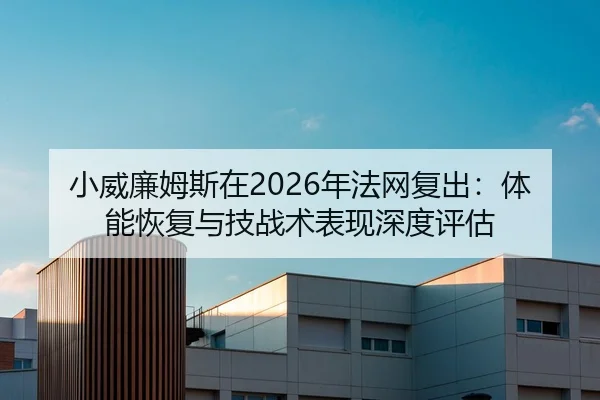 小威廉姆斯在2026年法网复出：体能恢复与技战术表现深度评估